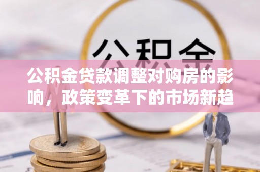 柯桥公积金贷款调整对购房的影响，政策变革下的市场新趋势