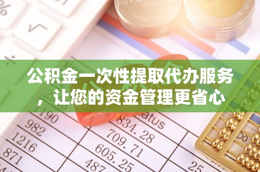 柯桥公积金一次性提取代办服务，让您的资金管理更省心