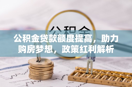 柯桥公积金贷款额度提高，助力购房梦想，政策红利解析