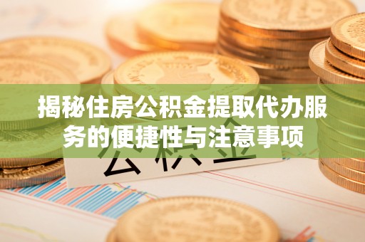 柯桥揭秘住房公积金提取代办服务的便捷性与注意事项