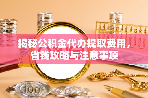 柯桥揭秘公积金代办提取费用，省钱攻略与注意事项