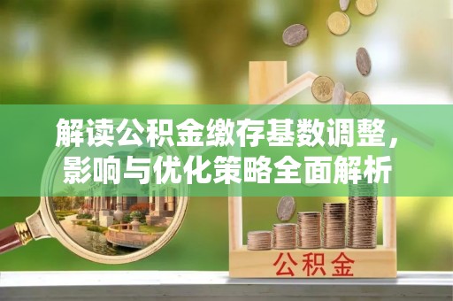 柯桥解读公积金缴存基数调整，影响与优化策略全面解析