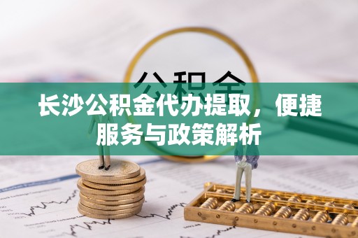 柯桥长沙公积金代办提取，便捷服务与政策解析