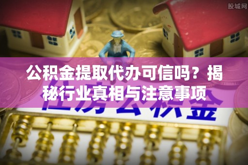 柯桥公积金提取代办可信吗？揭秘行业真相与注意事项