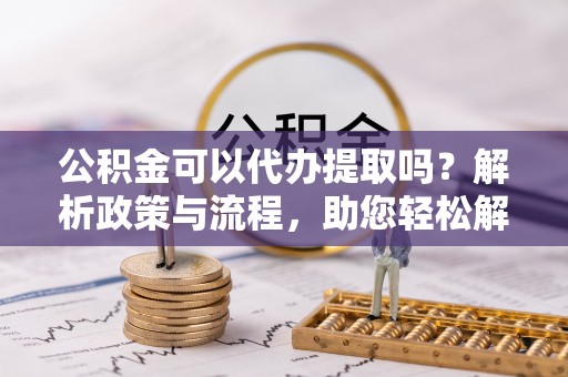 柯桥公积金可以代办提取吗？解析政策与流程，助您轻松解决疑问