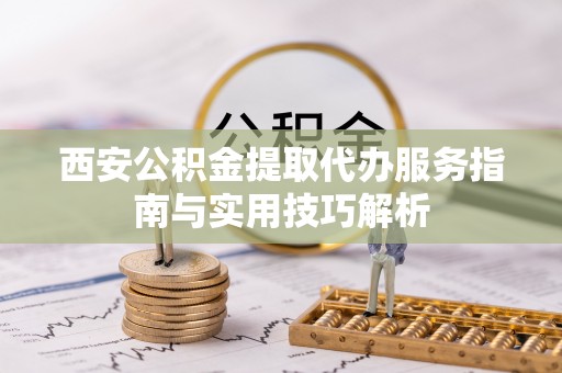 柯桥西安公积金提取代办服务指南与实用技巧解析
