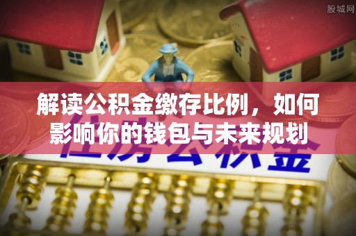 柯桥解读公积金缴存比例，如何影响你的钱包与未来规划