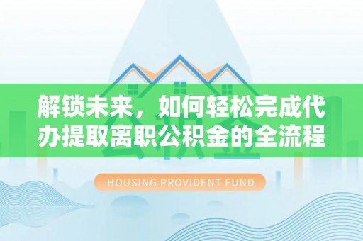 柯桥解锁未来，如何轻松完成代办提取离职公积金的全流程