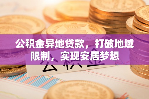 柯桥公积金异地贷款，打破地域限制，实现安居梦想