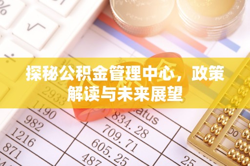 柯桥探秘公积金管理中心，政策解读与未来展望