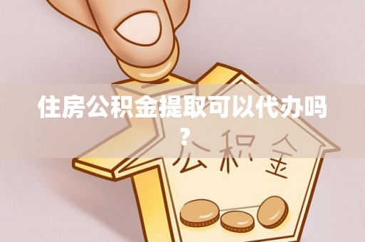 柯桥住房公积金提取可以代办吗？