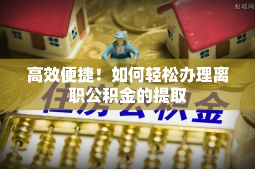 柯桥高效便捷！如何轻松办理离职公积金的提取