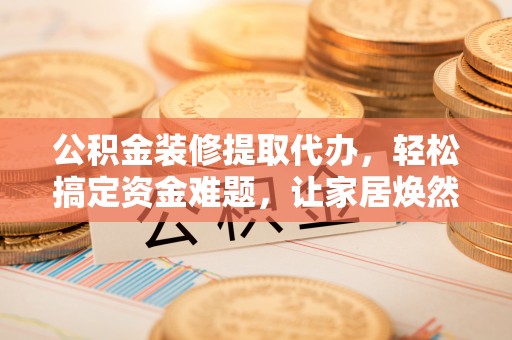 柯桥公积金装修提取代办，轻松搞定资金难题，让家居焕然一新