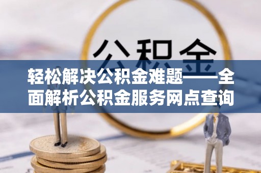 柯桥轻松解决公积金难题——全面解析公积金服务网点查询技巧