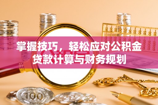 柯桥掌握技巧，轻松应对公积金贷款计算与财务规划