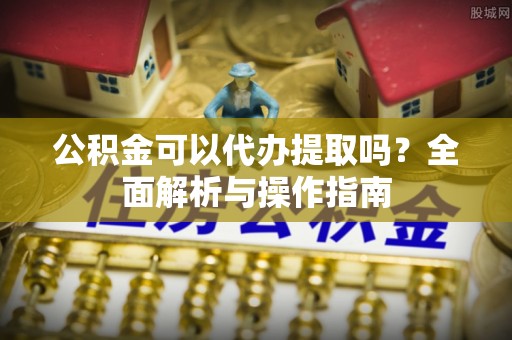 柯桥公积金可以代办提取吗？全面解析与操作指南