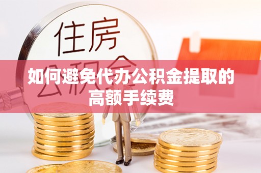 柯桥如何避免代办公积金提取的高额手续费