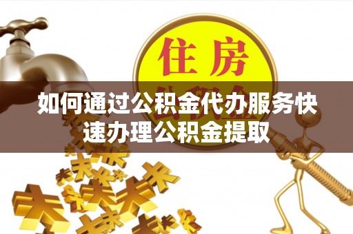 柯桥如何通过公积金代办服务快速办理公积金提取