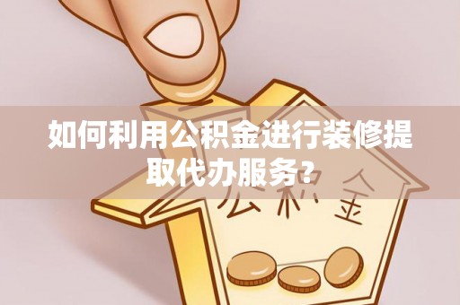 柯桥如何利用公积金进行装修提取代办服务？