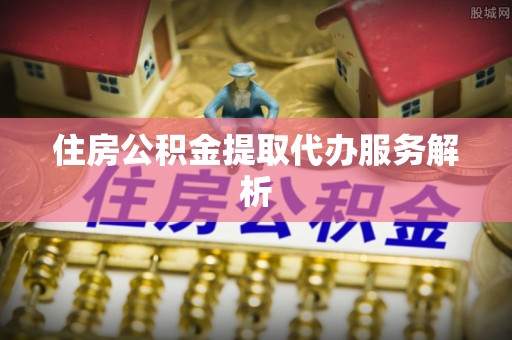 柯桥住房公积金提取代办服务解析