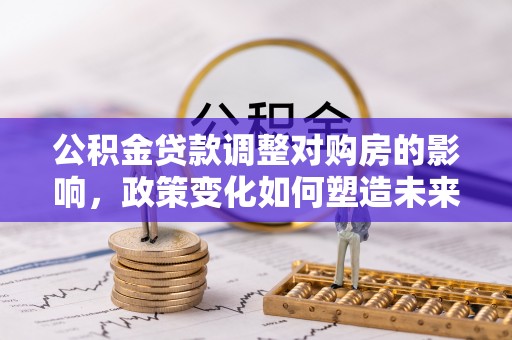 柯桥公积金贷款调整对购房的影响，政策变化如何塑造未来住房市场