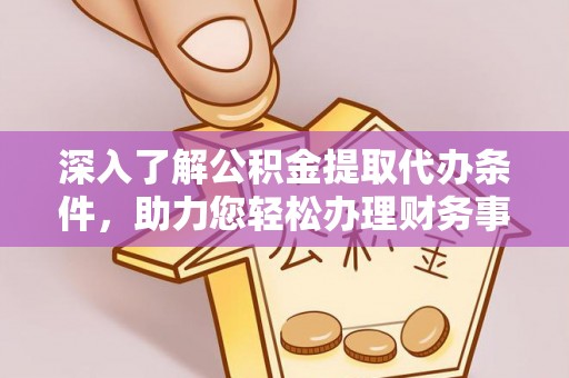 柯桥深入了解公积金提取代办条件，助力您轻松办理财务事务