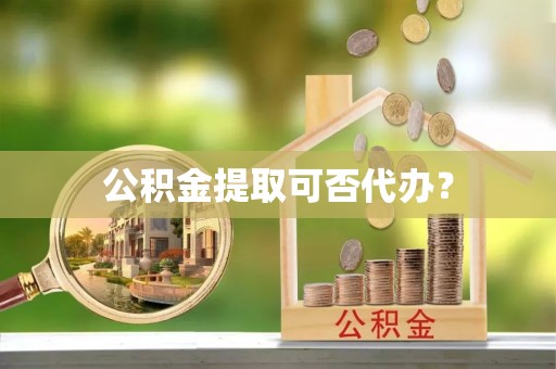 柯桥公积金提取可否代办？