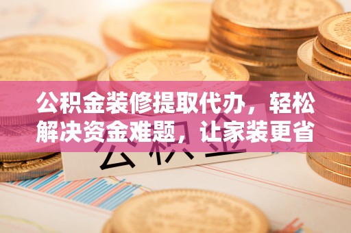柯桥公积金装修提取代办，轻松解决资金难题，让家装更省心