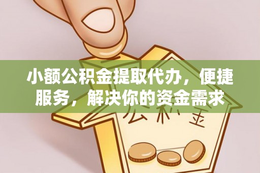 柯桥小额公积金提取代办，便捷服务，解决你的资金需求