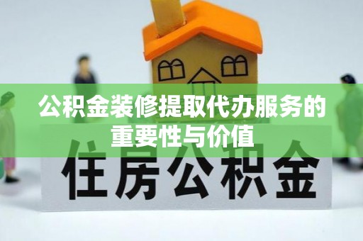 柯桥公积金装修提取代办服务的重要性与价值