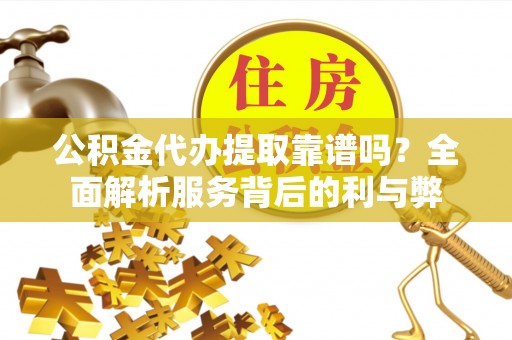 柯桥公积金代办提取靠谱吗？全面解析服务背后的利与弊