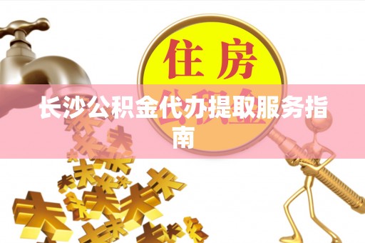 柯桥长沙公积金代办提取服务指南