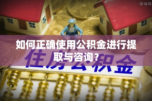 柯桥如何正确使用公积金进行提取与咨询？