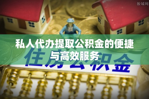 柯桥私人代办提取公积金的便捷与高效服务