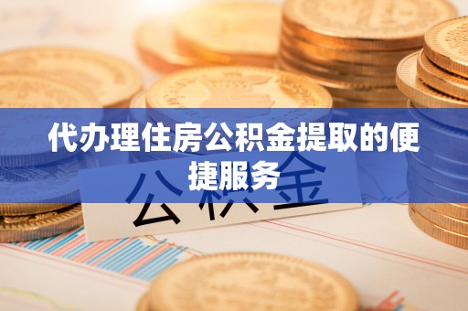 柯桥代办理住房公积金提取的便捷服务