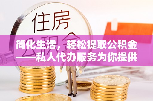 柯桥简化生活，轻松提取公积金——私人代办服务为你提供便利