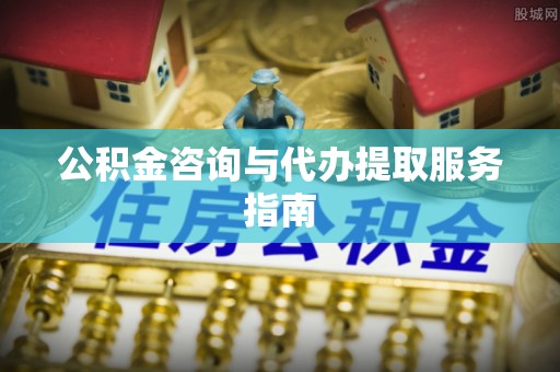 柯桥公积金咨询与代办提取服务指南