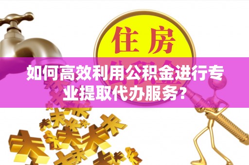 柯桥如何高效利用公积金进行专业提取代办服务？