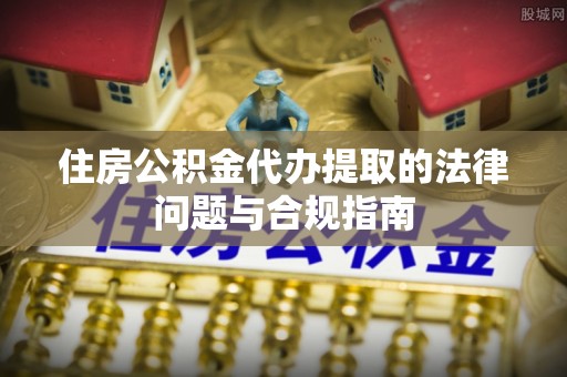 柯桥住房公积金代办提取的法律问题与合规指南