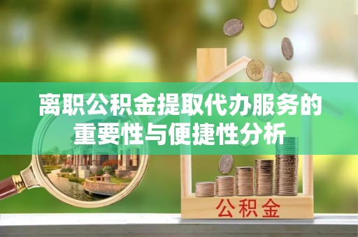 柯桥离职公积金提取代办服务的重要性与便捷性分析