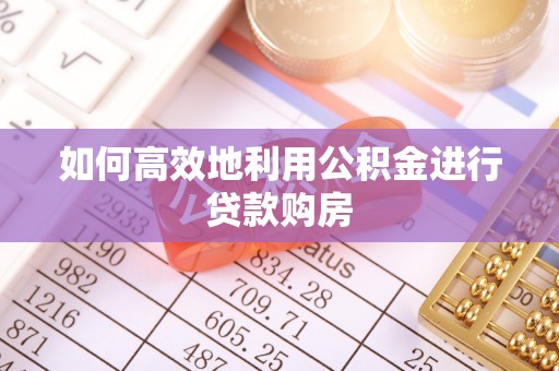 柯桥如何高效地利用公积金进行贷款购房