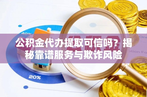 柯桥公积金代办提取可信吗？揭秘靠谱服务与欺诈风险