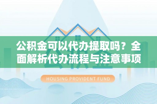 柯桥公积金可以代办提取吗？全面解析代办流程与注意事项